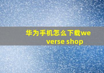 华为手机怎么下载weverse shop